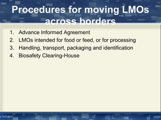 Procedures for moving LMOs
across borders
1. Advance Informed Agreement
2. LMOs intended for food or feed, or for processing
3. Handling, transport, packaging and identification
4. Biosafety Clearing-House
 