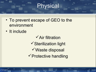 Physical
• To prevent escape of GEO to the
environment
• It include
Air filtration
Sterilization light
Waste disposal
Protective handling
 
