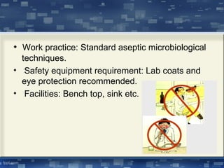 • Work practice: Standard aseptic microbiological
techniques.
• Safety equipment requirement: Lab coats and
eye protection recommended.
• Facilities: Bench top, sink etc.
 