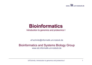 Ulf Schmitz, Introduction to genomics and proteomics I 1
www. .uni-rostock.de
BioinformaticsBioinformatics
Introduction to genomics and proteomics IIntroduction to genomics and proteomics I
Ulf Schmitz
ulf.schmitz@informatik.uni-rostock.de
Bioinformatics and Systems Biology Group
www.sbi.informatik.uni-rostock.de
 