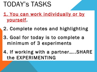 1. You can work individually or by
yourself.
2. Complete notes and highlighting
3. Goal for today is to complete a
minimum of 3 experiments
4. If working with a partner…..SHARE
the EXPERIMENTING
TODAY’s TASKS
 