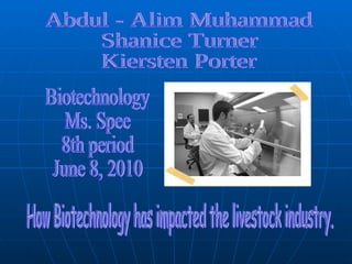 Abdul - Alim Muhammad Shanice Turner Kiersten Porter How Biotechnology has impacted the livestock industry. Biotechnology  Ms. Spee 8th period June 8, 2010 
