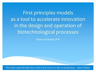 First principles models
as a tool to accelerate innovation
in the design and operation of
biotechnological processes
Pablo A Rolandi, PhD
1The more unpredictable the world is the more we rely on predictions. –Steve Rivkin.
 