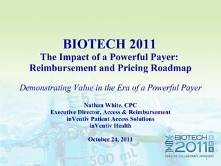   BIOTECH 2011  The Impact of a Powerful Payer:  Reimbursement and Pricing Roadmap Demonstrating Value in the Era of a Powerful Payer Nathan White, CPC Executive Director, Access & Reimbursement inVentiv Patient Access Solutions inVentiv Health October 24, 2011 