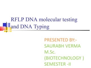 RFLP DNA molecular testing
and DNA Typing
PRESENTED BY:-
SAURABH VERMA
M.Sc.
(BIOTECHNOLOGY )
SEMESTER -II
 