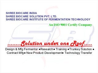 SHREE BIOCARE INDIA
SHREE BIOCARE SOLUTION PVT. LTD.
SHREE BIOCARE INSTITUTE OF FERMENTATION TECHNOLOGY

                              An ISO 9001 Certify Company




 ……..Solution under one Roof…..
Design & Mfg Fermentor ●Research● Training ●Trunkey Solution ●
 Contract Mfg● New Product Development● Technology Transfer
 