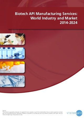 Biotech API Manufacturing Services:
World Industry and Market
2014-2024

©notice
This material is copyright by visiongain. It is against the law to reproduce any of this material without the prior written agreement of visiongain. You cannot photocopy, fax, download to database or duplicate in any other way any of the material contained in this report. Each purchase and single copy is for personal use only.

 