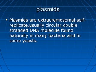 plasmidsplasmids
 Plasmids are extracromosomal,self-Plasmids are extracromosomal,self-
replicate,usually circular,doublereplicate,usually circular,double
stranded DNA molecule foundstranded DNA molecule found
naturally in many bacteria and innaturally in many bacteria and in
some yeasts.some yeasts.
 