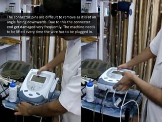 w w w . d e s m a n i a . c o m
The connector pins are difficult to remove as it is at an
angle facing downwards. Due to this the connecter
end get damaged very frequently. The machine needs
to be lifted every time the wire has to be plugged in.
 
