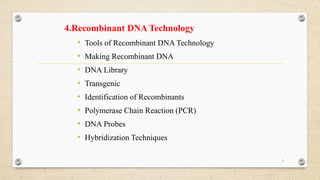 4.Recombinant DNA Technology
• Tools of Recombinant DNA Technology
• Making Recombinant DNA
• DNA Library
• Transgenic
• Identification of Recombinants
• Polymerase Chain Reaction (PCR)
• DNA Probes
• Hybridization Techniques
1
 