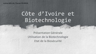 Côte d’Ivoire et
Biotechnologie
Présentation Générale
Utilisation de la Biotechnologie
Etat de la Biosécurité
Justine MELLIN / Florian PEUREUX
 
