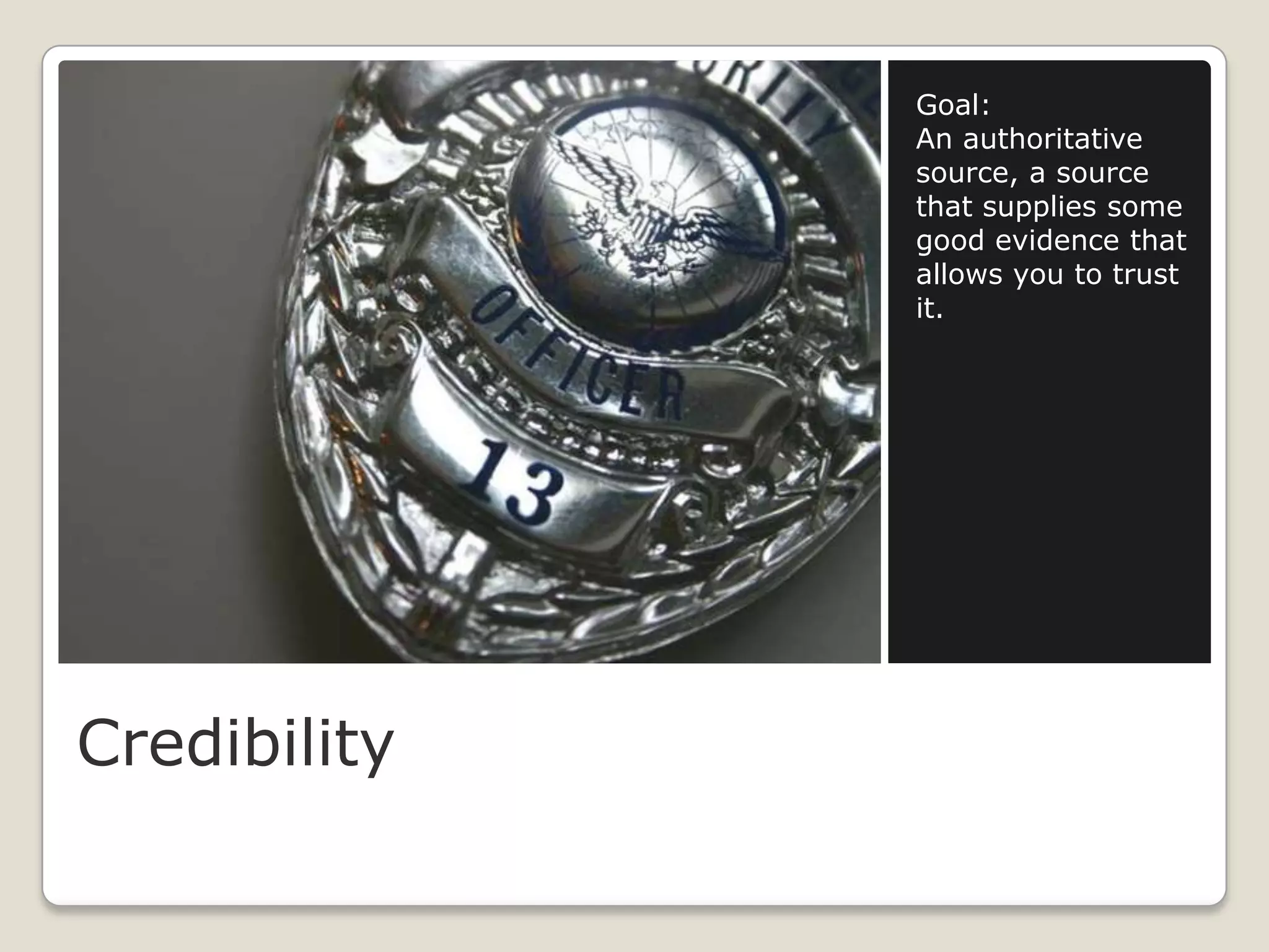 Goal:
              An authoritative
              source, a source
              that supplies some
              good evidence that
              allows you to trust
              it.




Credibility
 