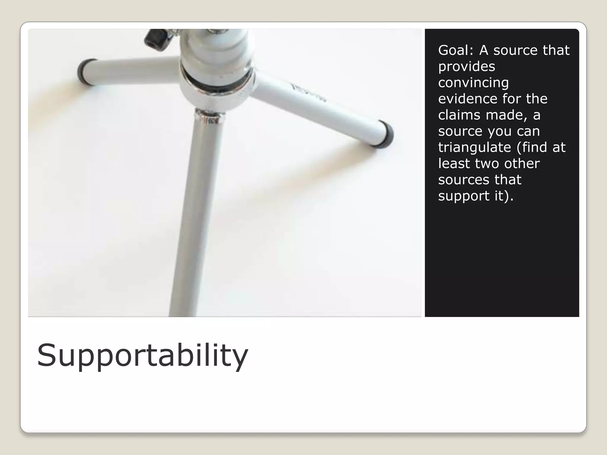 Goal: A source that
                 provides
                 convincing
                 evidence for the
                 claims made, a
                 source you can
                 triangulate (find at
                 least two other
                 sources that
                 support it).




Supportability
 