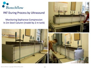 29Martin Hofmann Copyright ©Biotechflow 2018
PAT During Process by Ultrasound
Monitoring Sepharose Compression
In 2m Steel Column (model by 2 m tank)
 