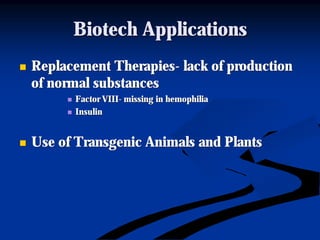 Biotech ApplicationsBiotech Applications
nn Replacement TherapiesReplacement Therapies-- lack of productionlack of production
of normal substancesof normal substances
nn Factor VIIIFactor VIII-- missing in hemophiliamissing in hemophilia
nn InsulinInsulin
nn Use of Transgenic Animals and PlantsUse of Transgenic Animals and Plants
 