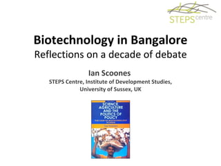 Biotechnology in Bangalore Reflections on a decade of debate Ian Scoones  STEPS Centre, Institute of Development Studies, University of Sussex, UK   
