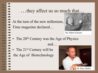 …they affect us so much that…
At the turn of the new millenium,
Time magazine declared…
• The 20th Century was the Age of Physics
and…
• The 21st Century will be
the Age of Biotechnology
Dr. Kary Mullis
Dr. Albert Einstein
 