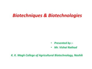 • Presented by :-
• Mr. Vishal Rathod
K. K. Wagh College of Agricultural Biotechnology, Nashik
Biotechniques & Biotechnologies
 
