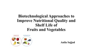 Biotechnological Approaches to
Improve Nutritional Quality and
Shelf Life of
Fruits and Vegetables
Anila Sajjad
 