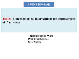 Topic:- Biotechnological interventions for improvement
of fruit crops
Tajamul Farooq Wani
PhD Fruit Science
SKUAST-K
CREDIT SEMINAR
1
 