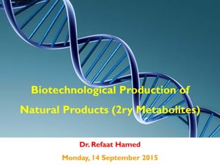 Dr. Refaat Hamed
Monday, 14 September 2015
Biotechnological Production of
Natural Products (2ry Metabolites)
 