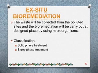 O The waste will be collected from the polluted
  sites and the bioremediation will be carry out at
  designed place by using microorganisms.

O Classification
    Solid phase treatment
    Slurry phase treatment



                                                  10
 