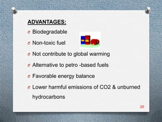 ADVANTAGES:
O Biodegradable

O Non-toxic fuel

O Not contribute to global warming

O Alternative to petro -based fuels

O Favorable energy balance

O Lower harmful emissions of CO2 & unburned

  hydrocarbons
                                          20
 