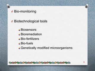 O Bio-monitoring


O Biotechnological tools

      Biosensors
      Bioremediation
      Bio-fertilizers
      Bio-fuels
      Genetically modified microorganisms



                                            3
 