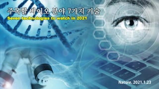 주목할 바이오 분야 7가지 기술
Seven technologies to watch in 2021
 