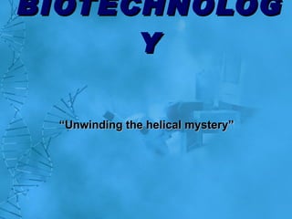 BIOTECHNOLOGY “ Unwinding the helical mystery” 