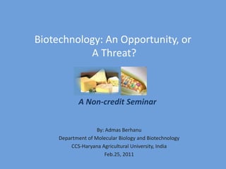 Biotechnology: An Opportunity, or A Threat? A Non-credit Seminar By: AdmasBerhanu Department of Molecular Biology and Biotechnology CCS-Haryana Agricultural University, India Feb.25, 2011 