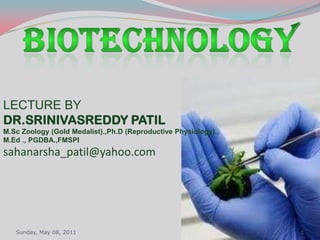 Monday, 09/05/2011 1 BIOTECHNOLOGY LECTURE BY DR.SRINIVASREDDY PATIL M.Sc Zoology (Gold Medalist).,Ph.D (Reproductive Physiology)., M.Ed ., PGDBA.,FMSPI sahanarsha_patil@yahoo.com 