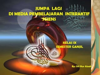 JUMPA  LAGI  DI MEDIA PEMBELAJARAN  INTERAKTIF SCIENS KELAS IX SEMESTER GANJIL By: Siti Nur Aizah 