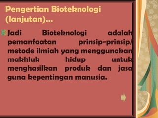 Pengertian Bioteknologi (lanjutan)… Jadi Bioteknologi adalah pemanfaatan prinsip-prinsip/ metode ilmiah yang menggunakan makhluk hidup untuk menghasilkan produk dan jasa guna kepentingan manusia. 