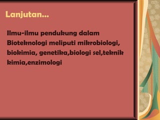 Lanjutan… Ilmu-ilmu pendukung dalam Bioteknologi meliputi mikrobiologi, biokimia, genetika,biologi sel,teknik kimia,enzimologi 