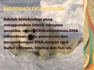 BIOTEKNOLOGI MODERN Adalah bioteknologi yang menggunakan teknik rekayasa genetika, seperti DNArekombinan.DNA rekombinan yaitu pemutusan dan penyambungan DNA,dengan cara kultur jaringan, kloning dan fusi sel. 
