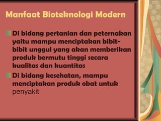 Manfaat Bioteknologi Modern Di bidang pertanian dan peternakan yaitu mampu menciptakan bibit-bibit unggul yang akan memberikan produk bermutu tinggi secara kualitas dan kuantitas Di bidang kesehatan, mampu menciptakan produk obat untuk  penyakit 