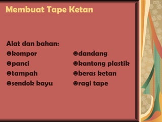 Membuat Tape Ketan Alat dan bahan: ☻ kompor  ☻dandang ☻ panci  ☻kantong plastik  ☻ tampah   ☻beras ketan  ☻ sendok kayu  ☻ragi tape 