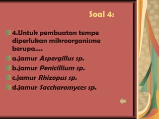 Soal 4: 4.Untuk pembuatan tempe diperlukan mikroorganisme berupa…. a.jamur  Aspergillus sp. b.jamur  Penicillium sp. c.jamur  Rhizopus sp. d.jamur  Saccharomyces sp. 
