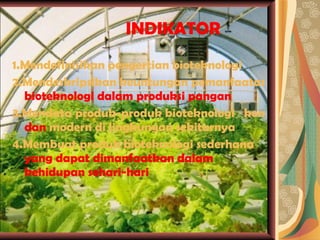 INDIKATOR 	 1.Mendefinisikan pengertian bioteknologi 2.Mendeskripsikan keuntungan pemanfaatan  bioteknologi dalam produksi pangan 3.Mendata produk-produk bioteknologi   konvensional  dan  modern di lingkungan sekitarnya 4.Membuat produk bioteknologi sederhana  yang dapat dimanfaatkan dalam kehidupan sehari-hari 