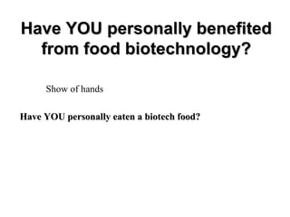 Have YOU personally benefited
  from food biotechnology?

     Show of hands

Have YOU personally eaten a biotech food?
 