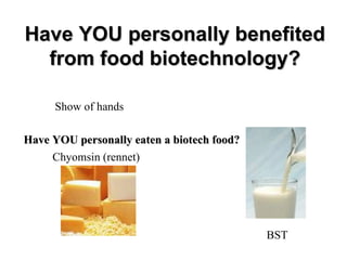 Have YOU personally benefited
  from food biotechnology?

     Show of hands

Have YOU personally eaten a biotech food?
     Chyomsin (rennet)




                                            BST
 