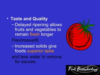 • Taste and Quality
  – Delayed ripening allows
    fruits and vegetables to
    remain fresh longer
  Flavorsavar®.
  – Increased solids give
    foods superior taste
  and less water to remove
    for sauces.
 