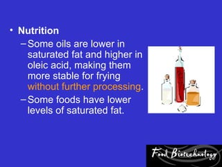 • Nutrition
  – Some oils are lower in
    saturated fat and higher in
    oleic acid, making them
    more stable for frying
    without further processing.
  – Some foods have lower
    levels of saturated fat.
 