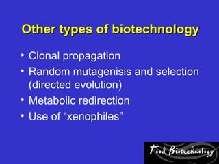 Other types of biotechnology
• Clonal propagation
• Random mutagenisis and selection
  (directed evolution)
• Metabolic redirection
• Use of “xenophiles”
 