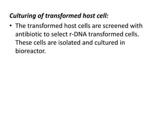 Culturing of transformed host cell:
• The transformed host cells are screened with
antibiotic to select r-DNA transformed cells.
These cells are isolated and cultured in
bioreactor.

 