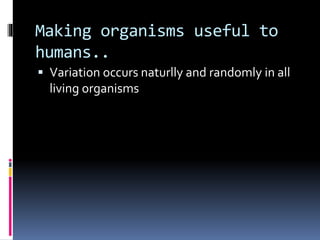 Making organisms useful to
humans..
 Variation occurs naturlly and randomly in all
living organisms
 
