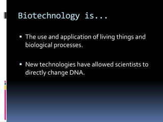 Biotechnology is...
 The use and application of living things and
biological processes.
 New technologies have allowed scientists to
directly change DNA.
 
