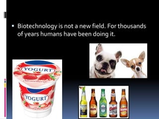  Biotechnology is not a new field. For thousands
of years humans have been doing it.
 