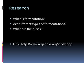 Research
 What is fermentation?
 Are different types of fermentations?
 What are their uses?
 Link: http://www.argenbio.org/index.php
 